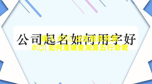 输入 🐡 出生信息究竟 🦍 如何准确查测算五行命呢